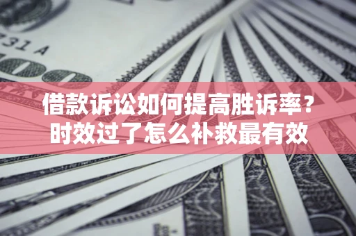 北京借款诉讼如何提高胜诉率？时效过了怎么补救最有效
