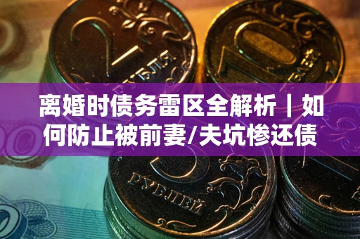 北京离婚时债务雷区全解析｜如何防止被前妻/夫坑惨还债？