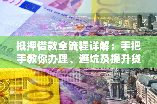 北京抵押借款全流程详解：手把手教你办理、避坑及提升贷款额度