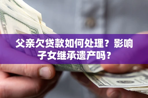 北京父亲欠贷款如何处理？影响子女继承遗产吗？