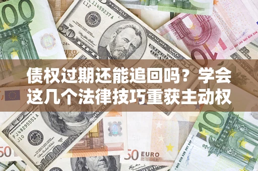 北京债权过期还能追回吗？学会这几个法律技巧重获主动权