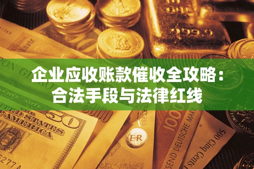 北京企业应收账款催收全攻略：合法手段与法律红线