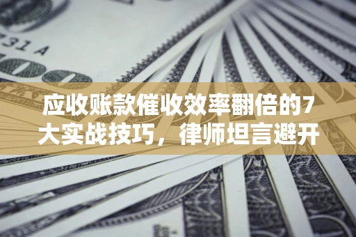 北京应收账款催收效率翻倍的7大实战技巧，律师坦言避开这些法律雷区最关键
