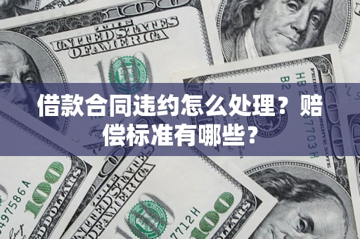 北京借款合同违约怎么处理？赔偿标准有哪些？