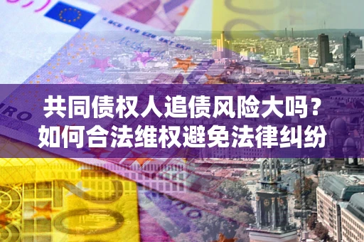北京共同债权人追债风险大吗？如何合法维权避免法律纠纷？