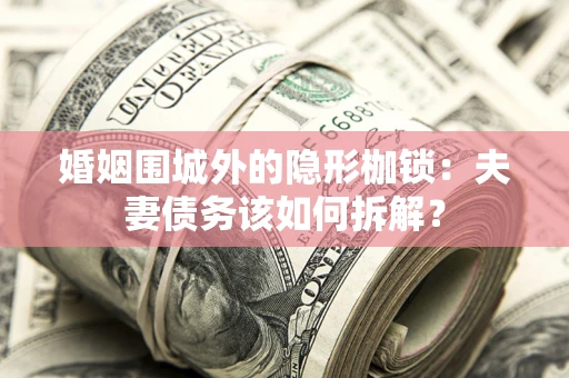 北京婚姻围城外的隐形枷锁：夫妻债务该如何拆解？
