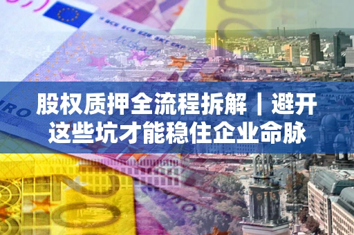 北京股权质押全流程拆解｜避开这些坑才能稳住企业命脉