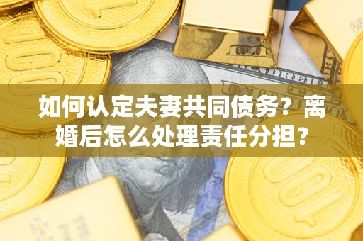 北京如何认定夫妻共同债务？离婚后怎么处理责任分担？