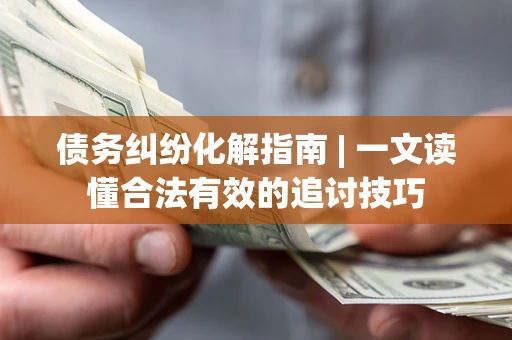 北京债务纠纷化解指南 | 一文读懂合法有效的追讨技巧