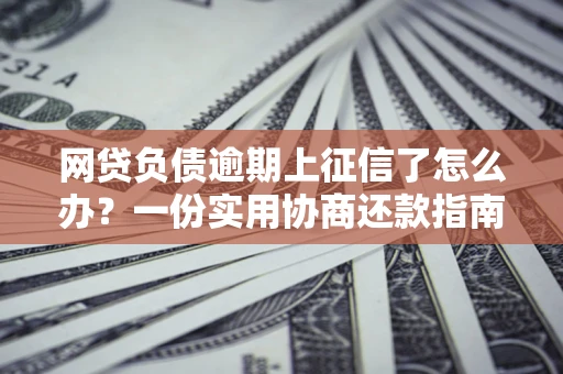 北京网贷负债逾期上征信了怎么办？一份实用协商还款指南请收好