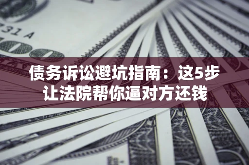北京债务诉讼避坑指南：这5步让法院帮你逼对方还钱