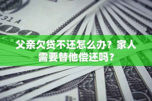 北京父亲欠贷不还怎么办？家人需要替他偿还吗？