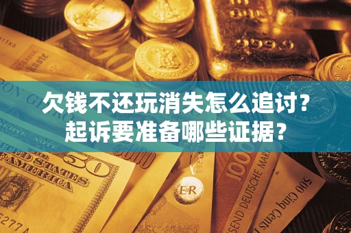 北京欠钱不还玩消失怎么追讨？起诉要准备哪些证据？