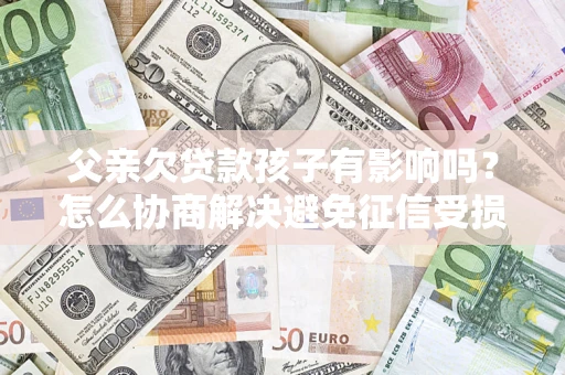 北京父亲欠贷款孩子有影响吗？怎么协商解决避免征信受损？