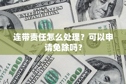 北京连带责任怎么处理？可以申请免除吗？