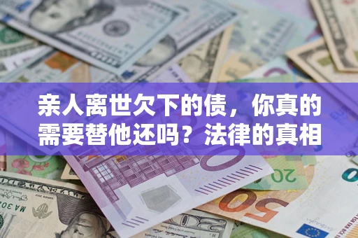 北京亲人离世欠下的债，你真的需要替他还吗？法律的真相或许与你想的不一样