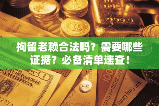 北京拘留老赖合法吗？需要哪些证据？必备清单速查！
